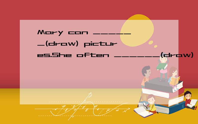 Mary can ______(draw) pictures.She often ______(draw) beauti