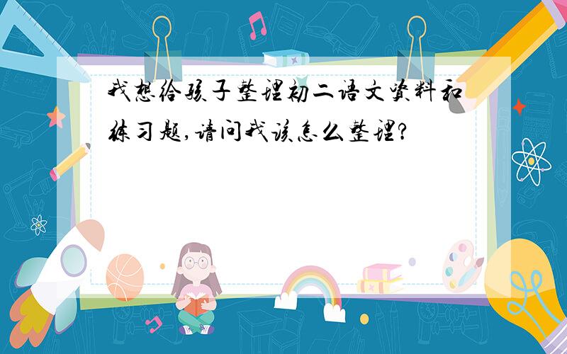 我想给孩子整理初二语文资料和练习题,请问我该怎么整理?