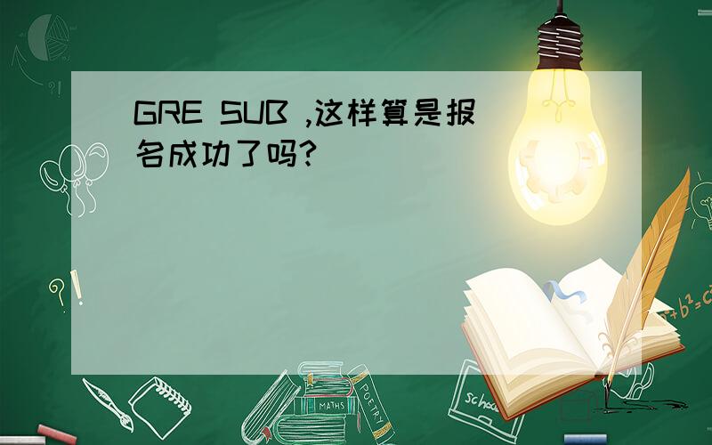 GRE SUB ,这样算是报名成功了吗?