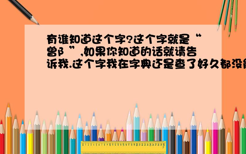 有谁知道这个字?这个字就是“曾阝”,如果你知道的话就请告诉我.这个字我在字典还是查了好久都没能查得到.希望你在告诉我的同