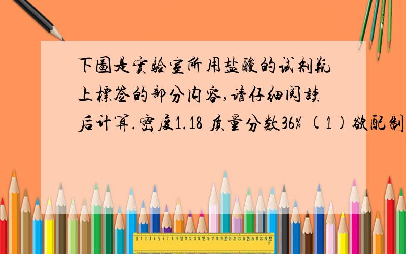 下图是实验室所用盐酸的试剂瓶上标签的部分内容,请仔细阅读后计算.密度1.18 质量分数36% (1)欲配制100g溶质质