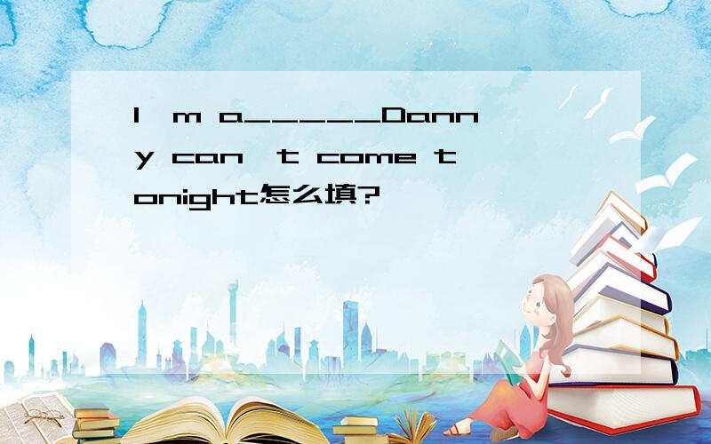 I'm a_____Danny can't come tonight怎么填?