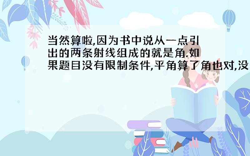 当然算啦,因为书中说从一点引出的两条射线组成的就是角.如果题目没有限制条件,平角算了角也对,没有算在现有知识下也算对.如