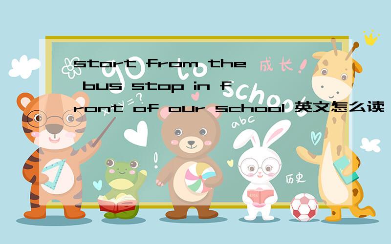 start from the bus stop in front of our school 英文怎么读