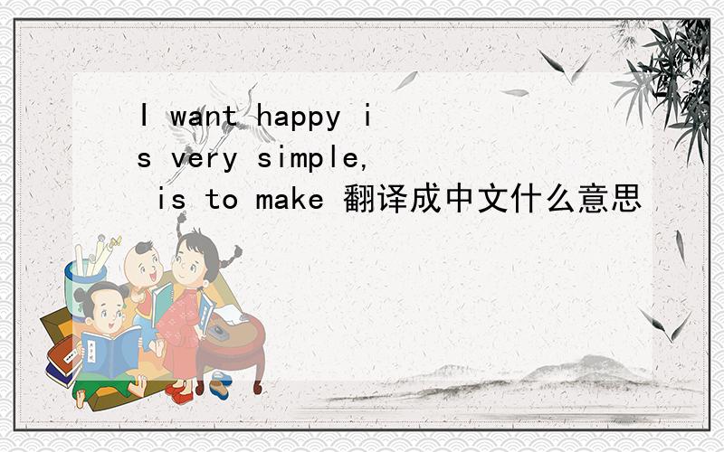 I want happy is very simple, is to make 翻译成中文什么意思