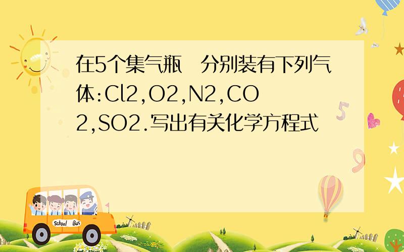 在5个集气瓶裏分别装有下列气体:Cl2,O2,N2,CO2,SO2.写出有关化学方程式