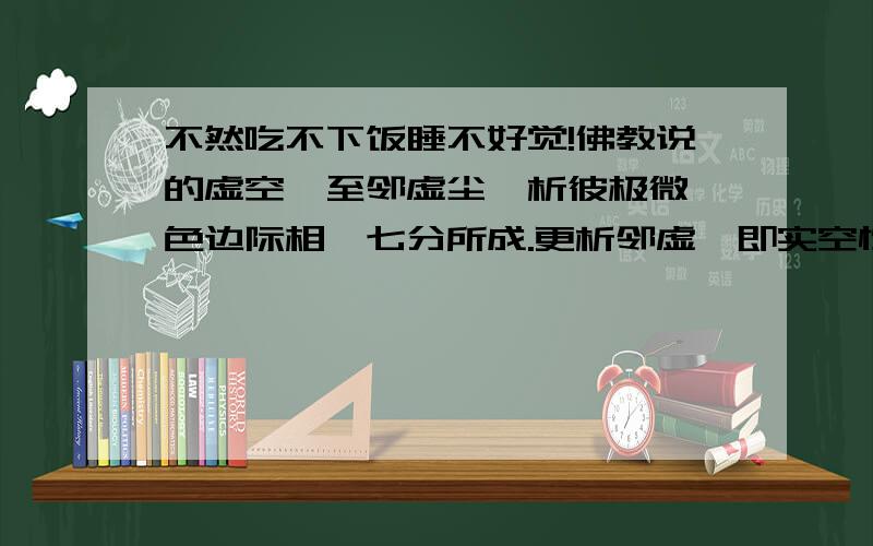 不然吃不下饭睡不好觉!佛教说的虚空,至邻虚尘,析彼极微,色边际相,七分所成.更析邻虚,即实空性.就是物质最小化,分至极致