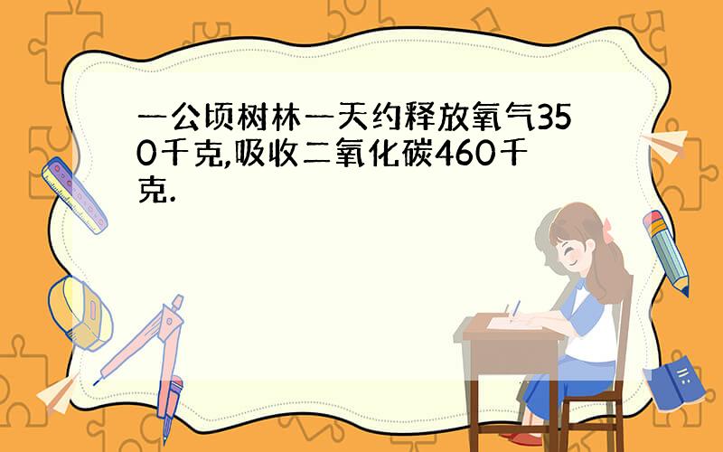 一公顷树林一天约释放氧气350千克,吸收二氧化碳460千克.