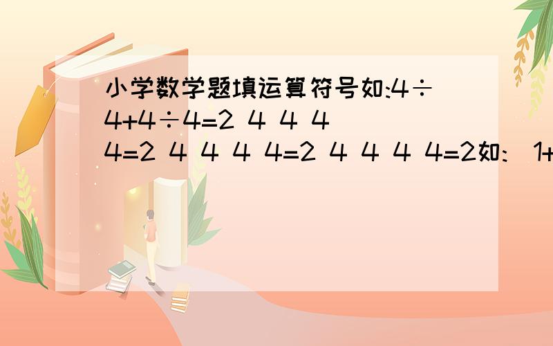 小学数学题填运算符号如:4÷4+4÷4=2 4 4 4 4=2 4 4 4 4=2 4 4 4 4=2如:(1+2+3+