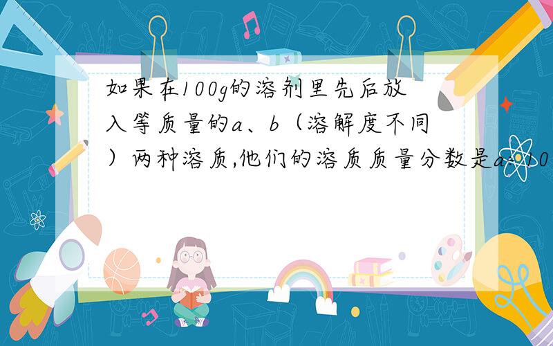 如果在100g的溶剂里先后放入等质量的a、b（溶解度不同）两种溶质,他们的溶质质量分数是a÷100和b÷100吗