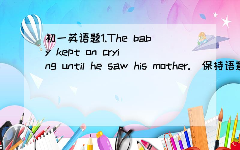 初一英语题1.The baby kept on crying until he saw his mother.(保持语意