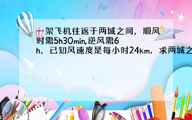 一架飞机往返于两城之间，顺风时需5h30min,逆风需6h，已知风速度是每小时24km，求两城之间距离