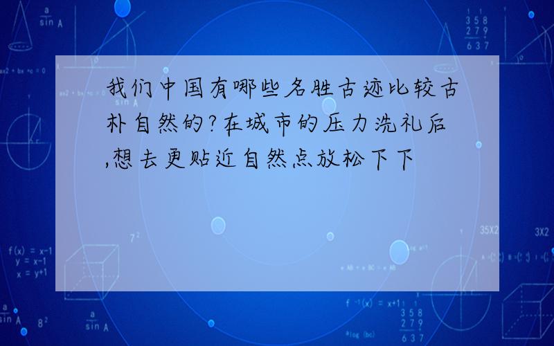 我们中国有哪些名胜古迹比较古朴自然的?在城市的压力洗礼后,想去更贴近自然点放松下下