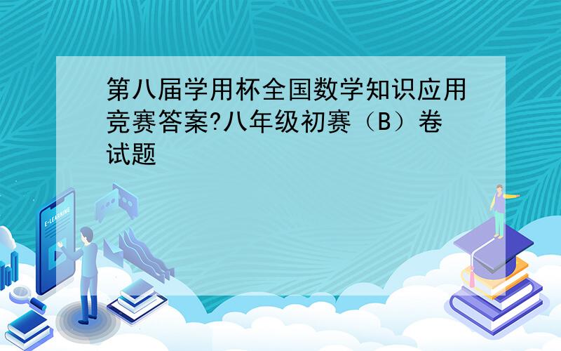 第八届学用杯全国数学知识应用竞赛答案?八年级初赛（B）卷试题