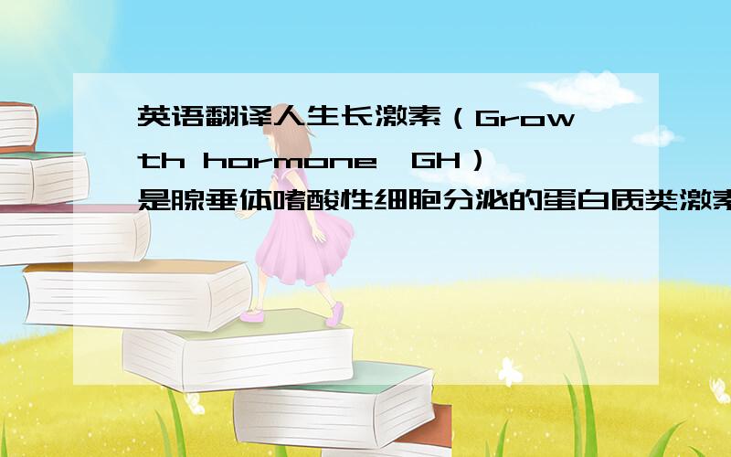 英语翻译人生长激素（Growth hormone,GH）是腺垂体嗜酸性细胞分泌的蛋白质类激素,它的作用主要是促进蛋白质的