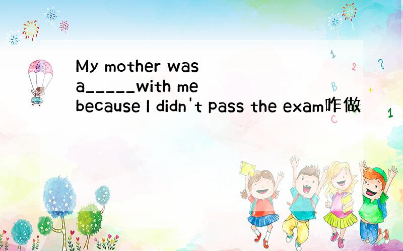 My mother was a_____with me because I didn't pass the exam咋做