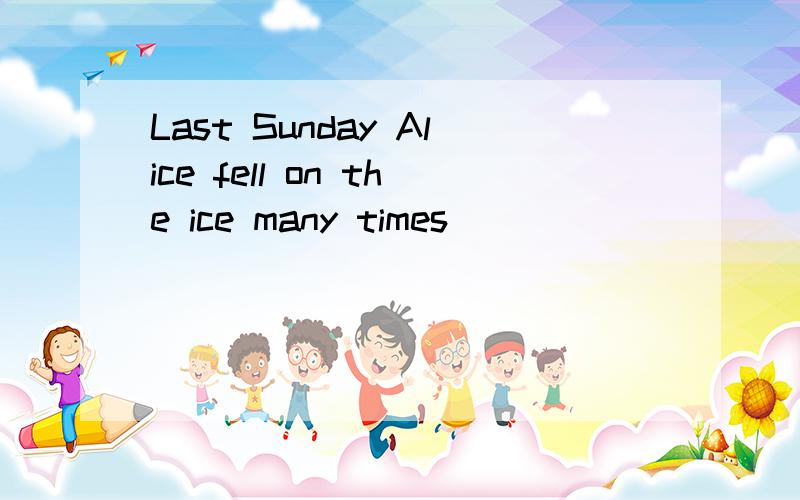 Last Sunday Alice fell on the ice many times