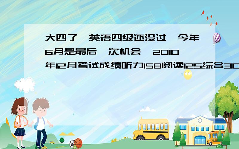 大四了,英语四级还没过,今年6月是最后一次机会,2010年12月考试成绩听力158阅读125综合30写作58总分371