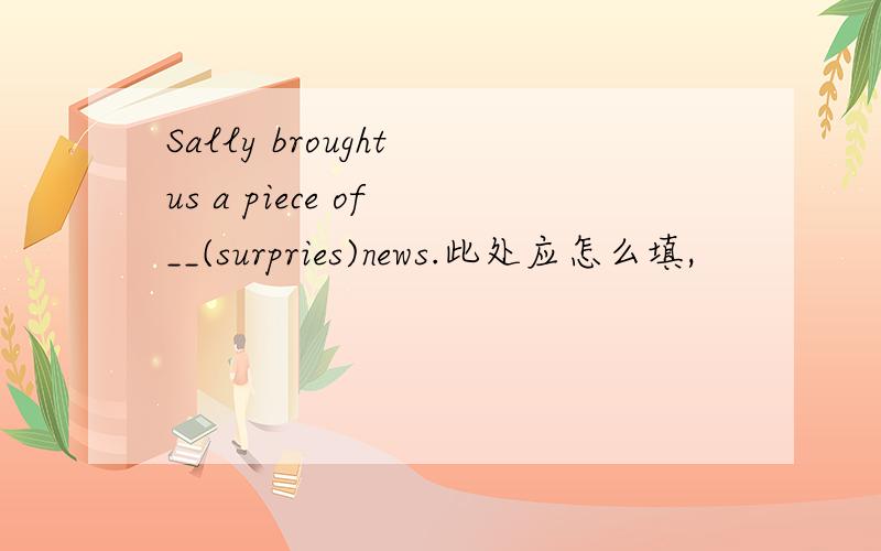 Sally brought us a piece of __(surpries)news.此处应怎么填,