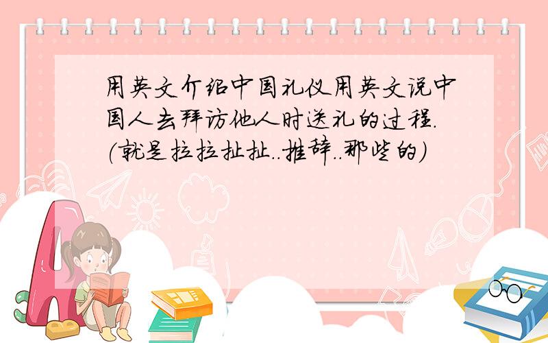 用英文介绍中国礼仪用英文说中国人去拜访他人时送礼的过程.(就是拉拉扯扯..推辞..那些的)