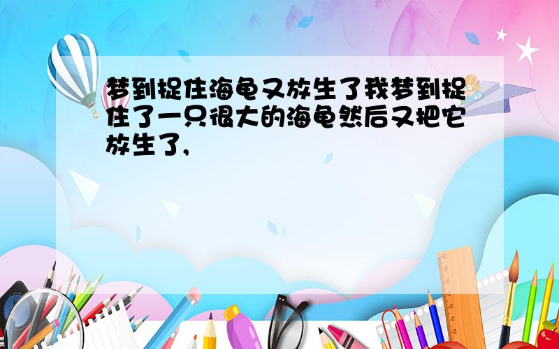 梦到捉住海龟又放生了我梦到捉住了一只很大的海龟然后又把它放生了,