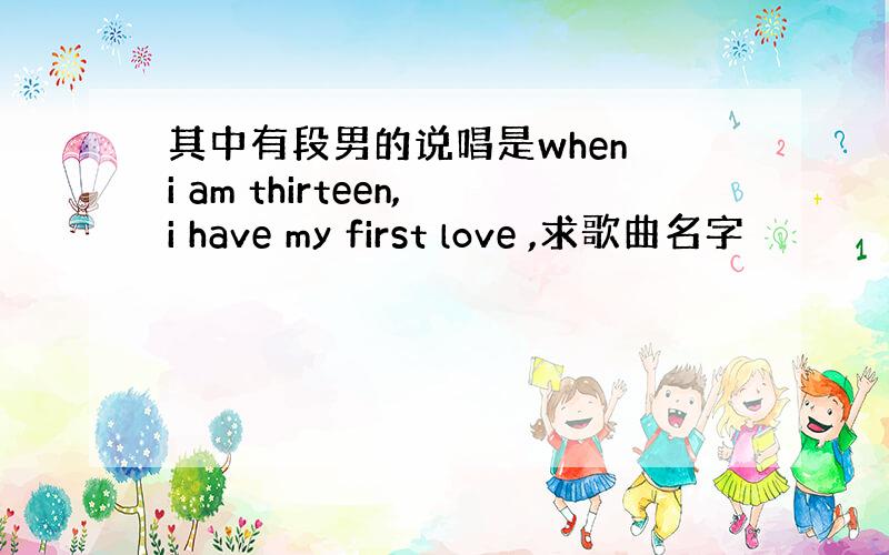 其中有段男的说唱是when i am thirteen,i have my first love ,求歌曲名字