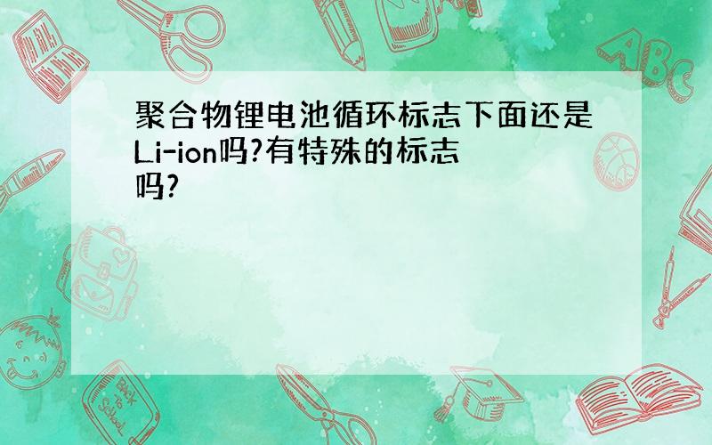 聚合物锂电池循环标志下面还是Li-ion吗?有特殊的标志吗?