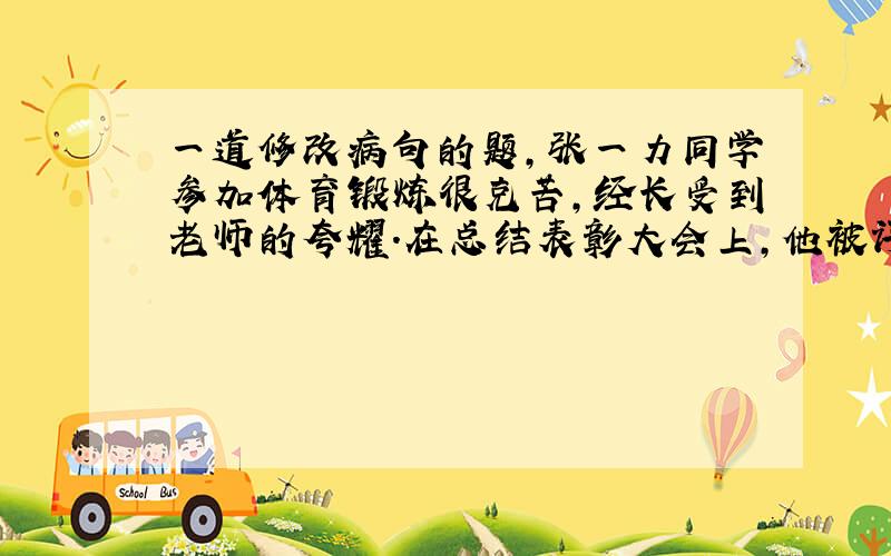 一道修改病句的题,张一力同学参加体育锻炼很克苦,经长受到老师的夸耀.在总结表彰大会上,他被评为《体育标兵》称号.老师鼓舞