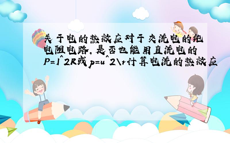 关于电的热效应对于交流电的纯电阻电路,是否也能用直流电的P=I^2R或p=u^2\r计算电流的热效应