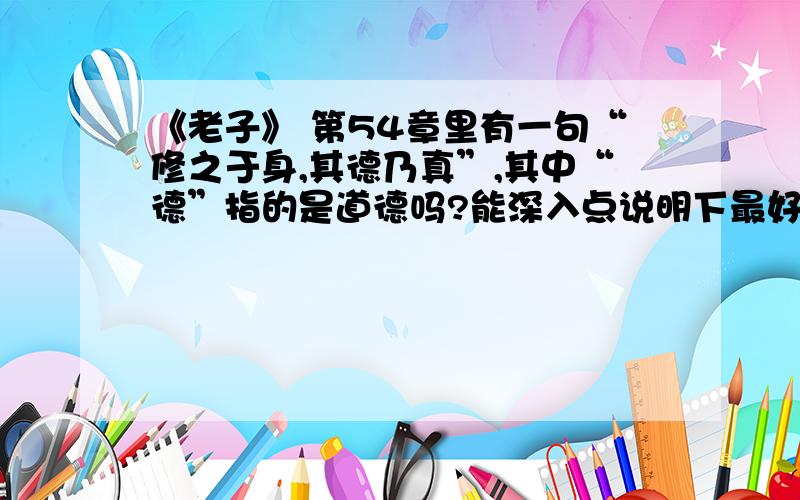 《老子》 第54章里有一句“修之于身,其德乃真”,其中“德”指的是道德吗?能深入点说明下最好!