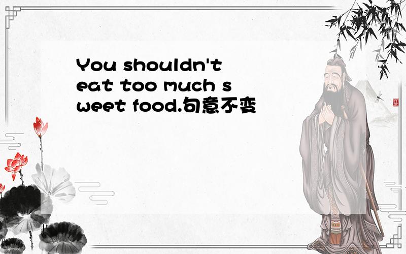 You shouldn't eat too much sweet food.句意不变