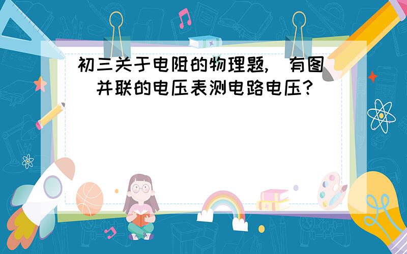 初三关于电阻的物理题,（有图）并联的电压表测电路电压?