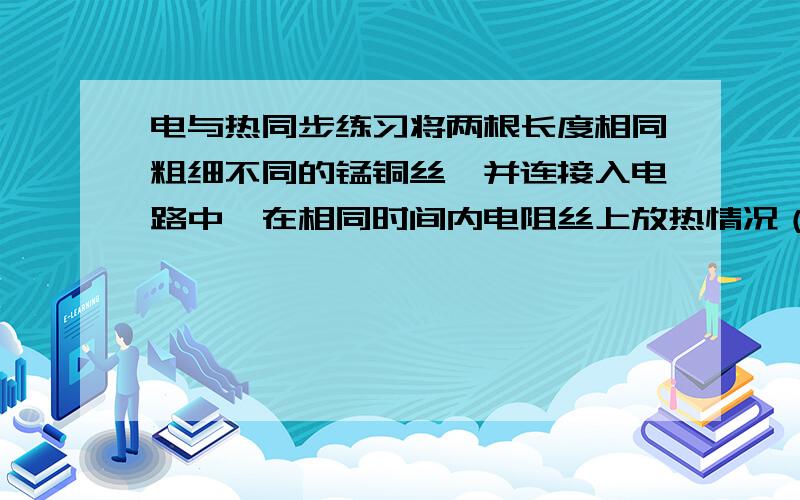 电与热同步练习将两根长度相同粗细不同的锰铜丝,并连接入电路中,在相同时间内电阻丝上放热情况（ ）A 两根一样多 B 粗的