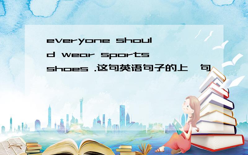 everyone should wear sports shoes .这句英语句子的上一句