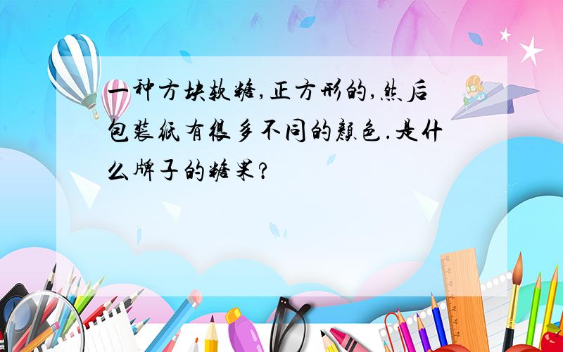 一种方块软糖,正方形的,然后包装纸有很多不同的颜色.是什么牌子的糖果?