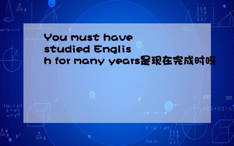 You must have studied English for many years是现在完成时吗