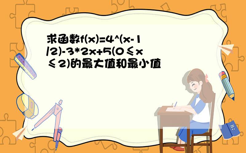 求函数f(x)=4^(x-1/2)-3*2x+5(0≤x≤2)的最大值和最小值