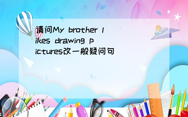 请问My brother likes drawing pictures改一般疑问句