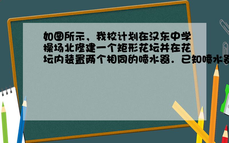 如图所示，我校计划在汉东中学操场北修建一个矩形花坛并在花坛内装置两个相同的喷水器．已知喷水器的喷水区域是半径为5m的圆．