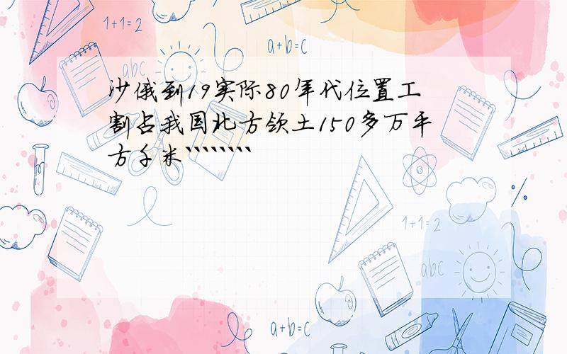 沙俄到19实际80年代位置工割占我国北方领土150多万平方千米````````