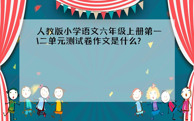 人教版小学语文六年级上册第一\二单元测试卷作文是什么?