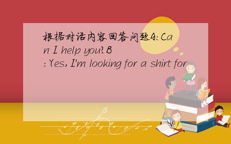 根据对话内容回答问题A：Can I help you?B:Yes,I'm looking for a shirt for