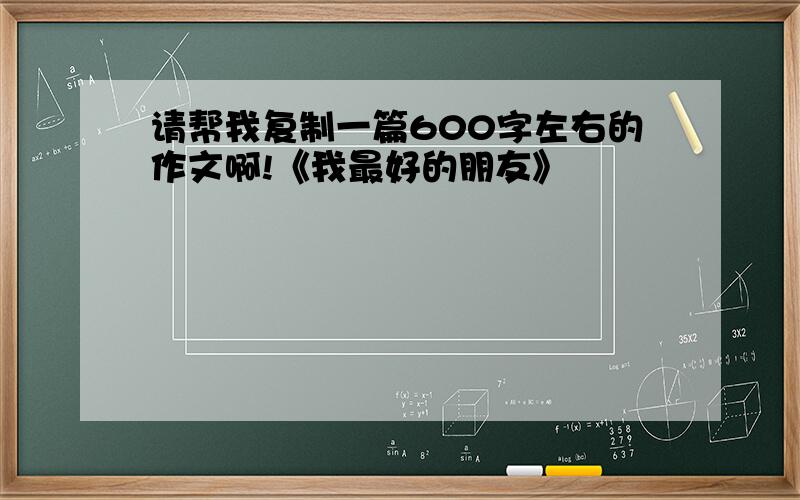 请帮我复制一篇600字左右的作文啊!《我最好的朋友》