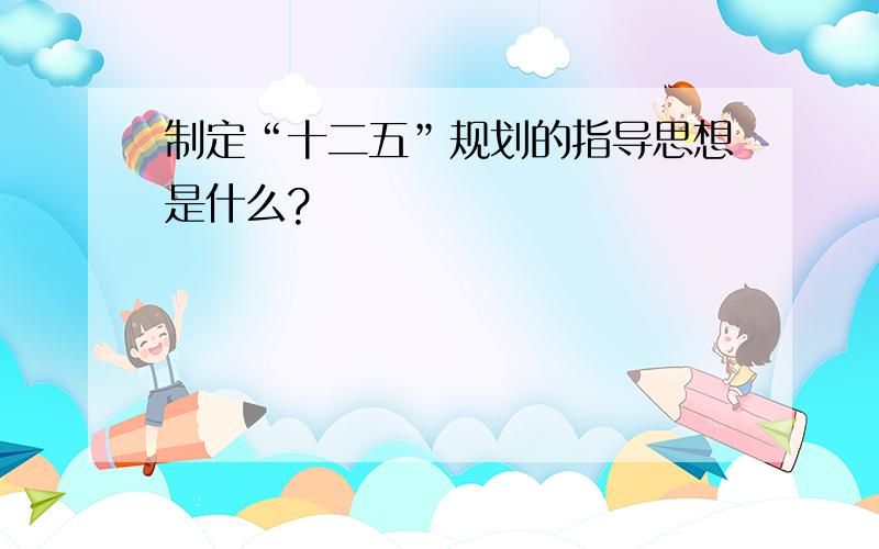 制定“十二五”规划的指导思想是什么?