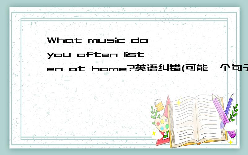 What music do you often listen at home?英语纠错(可能一个句子里有好几个)