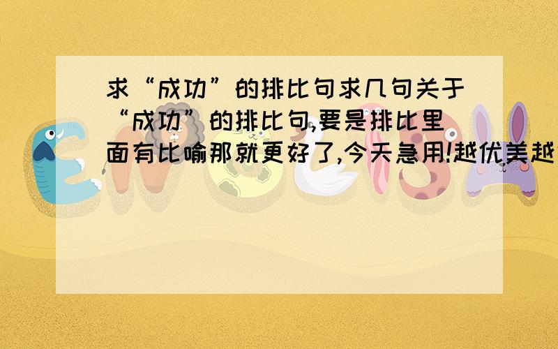 求“成功”的排比句求几句关于“成功”的排比句,要是排比里面有比喻那就更好了,今天急用!越优美越好,越有含义越好!谁能给我