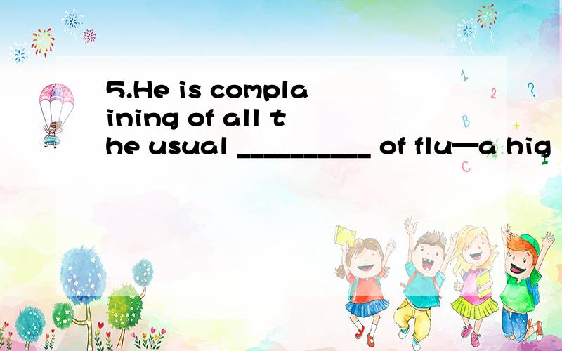 5.He is complaining of all the usual __________ of flu—a hig