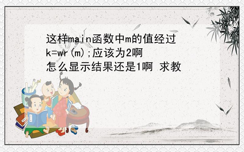 这样main函数中m的值经过k=wr(m);应该为2啊 怎么显示结果还是1啊 求教