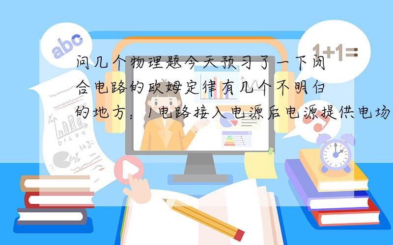 问几个物理题今天预习了一下闭合电路的欧姆定律有几个不明白的地方：1电路接入电源后电源提供电场力对电路中的自由电荷做功,课