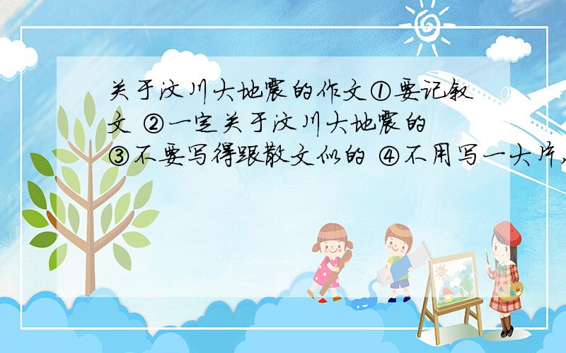 关于汶川大地震的作文①要记叙文 ②一定关于汶川大地震的 ③不要写得跟散文似的 ④不用写一大片,就写主要内容 ⑤多个话题